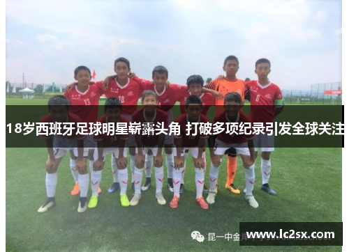18岁西班牙足球明星崭露头角 打破多项纪录引发全球关注