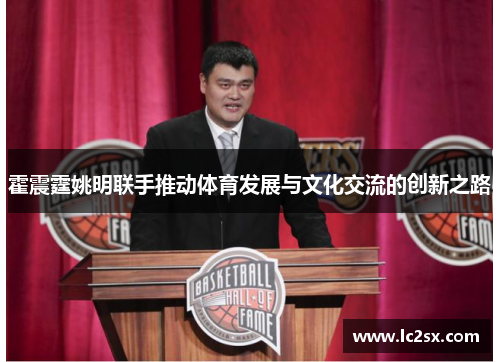 霍震霆姚明联手推动体育发展与文化交流的创新之路