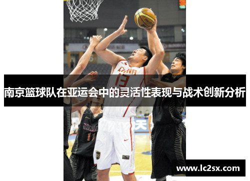 南京篮球队在亚运会中的灵活性表现与战术创新分析