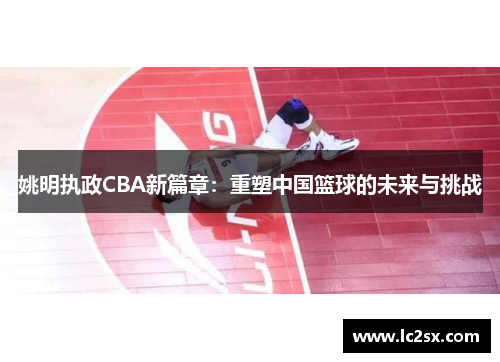姚明执政CBA新篇章：重塑中国篮球的未来与挑战
