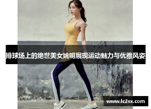 排球场上的绝世美女姚明展现运动魅力与优雅风姿