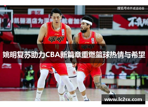 姚明复苏助力CBA新篇章重燃篮球热情与希望