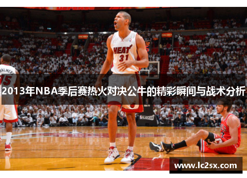 2013年NBA季后赛热火对决公牛的精彩瞬间与战术分析