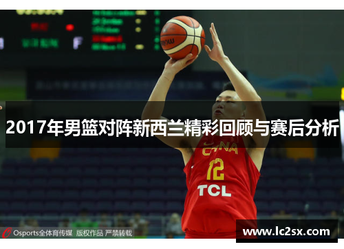 2017年男篮对阵新西兰精彩回顾与赛后分析