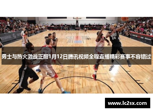 勇士与热火激战正酣1月12日腾讯视频全程直播精彩赛事不容错过
