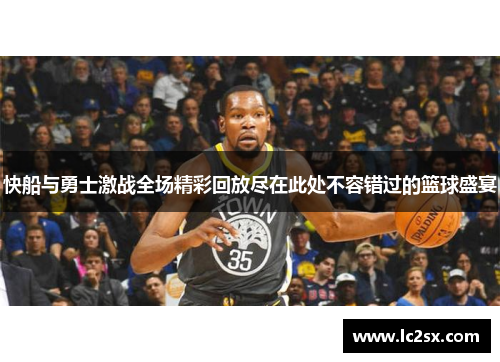 快船与勇士激战全场精彩回放尽在此处不容错过的篮球盛宴
