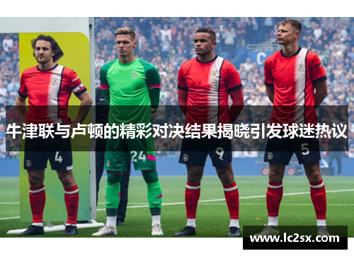 牛津联与卢顿的精彩对决结果揭晓引发球迷热议