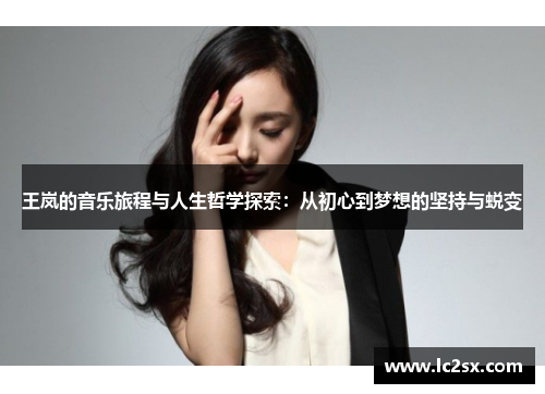 王岚的音乐旅程与人生哲学探索：从初心到梦想的坚持与蜕变