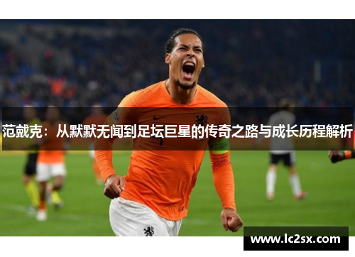 范戴克：从默默无闻到足坛巨星的传奇之路与成长历程解析